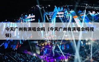 今天广州有演唱会吗（今天广州有演唱会吗视频）