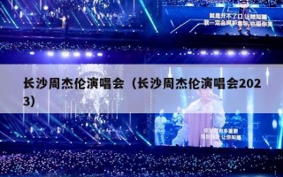 长沙周杰伦演唱会（长沙周杰伦演唱会2023）