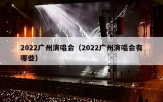 2022广州演唱会（2022广州演唱会有哪些）