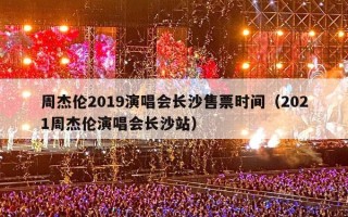 周杰伦2019演唱会长沙售票时间（2021周杰伦演唱会长沙站）