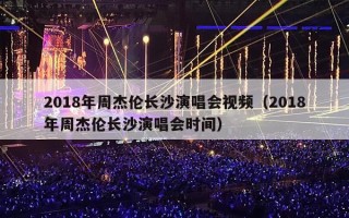 2018年周杰伦长沙演唱会视频（2018年周杰伦长沙演唱会时间）