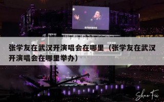 张学友在武汉开演唱会在哪里（张学友在武汉开演唱会在哪里举办）