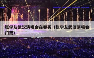 张学友武汉演唱会在哪买（张学友武汉演唱会门票）