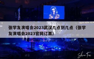 张学友演唱会2023武汉几点到几点（张学友演唱会2023官网订票）
