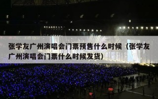 张学友广州演唱会门票预售什么时候（张学友广州演唱会门票什么时候发货）