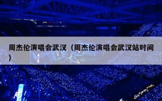 周杰伦演唱会武汉（周杰伦演唱会武汉站时间）