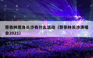 蔡依林现身长沙有什么活动（蔡依林长沙演唱会2021）