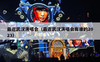 最近武汉演唱会（最近武汉演唱会有谁的2023）
