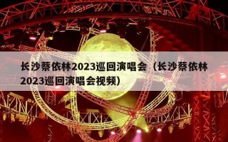 长沙蔡依林2023巡回演唱会（长沙蔡依林2023巡回演唱会视频）