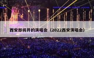 西安即将开的演唱会（2022西安演唱会）