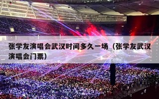 张学友演唱会武汉时间多久一场（张学友武汉演唱会门票）