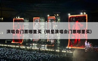 演唱会门票哪里买（明星演唱会门票哪里买）