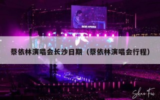 蔡依林演唱会长沙日期（蔡依林演唱会行程）
