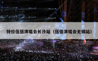 特价伍佰演唱会长沙站（伍佰演唱会无锡站）