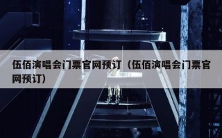 伍佰演唱会门票官网预订（伍佰演唱会门票官网预订）