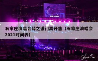 石家庄演唱会薛之谦门票开售（石家庄演唱会2021时间表）