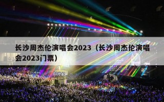 长沙周杰伦演唱会2023（长沙周杰伦演唱会2023门票）