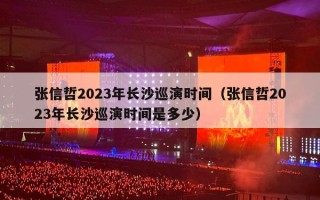 张信哲2023年长沙巡演时间（张信哲2023年长沙巡演时间是多少）
