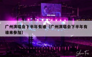 广州演唱会下半年有谁（广州演唱会下半年有谁来参加）