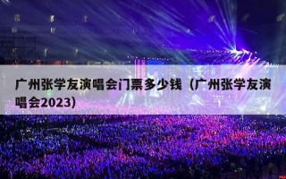 广州张学友演唱会门票多少钱（广州张学友演唱会2023）