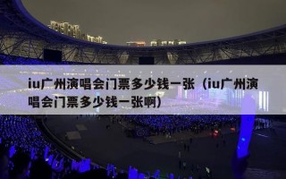iu广州演唱会门票多少钱一张（iu广州演唱会门票多少钱一张啊）
