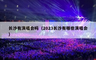 长沙有演唱会吗（2023长沙有哪些演唱会）