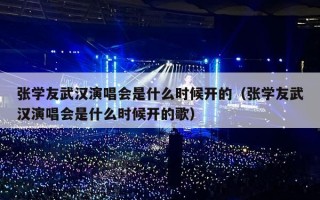 张学友武汉演唱会是什么时候开的（张学友武汉演唱会是什么时候开的歌）
