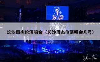 长沙周杰伦演唱会（长沙周杰伦演唱会几号）