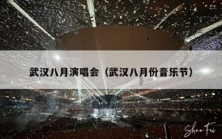 武汉八月演唱会（武汉八月份音乐节）