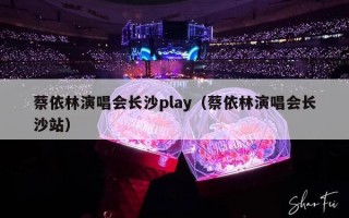 蔡依林演唱会长沙play（蔡依林演唱会长沙站）