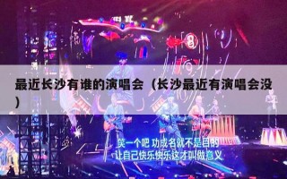 最近长沙有谁的演唱会（长沙最近有演唱会没）