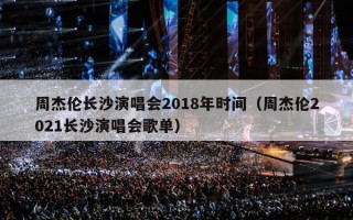 周杰伦长沙演唱会2018年时间（周杰伦2021长沙演唱会歌单）