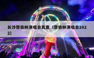 长沙蔡依林演唱会真票（蔡依林演唱会2022）