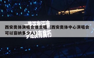 西安奥体演唱会谁主唱（西安奥体中心演唱会可以容纳多少人）