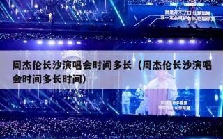 周杰伦长沙演唱会时间多长（周杰伦长沙演唱会时间多长时间）