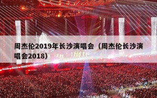 周杰伦2019年长沙演唱会（周杰伦长沙演唱会2018）