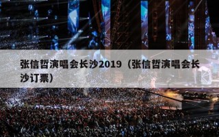 张信哲演唱会长沙2019（张信哲演唱会长沙订票）