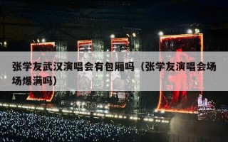 张学友武汉演唱会有包厢吗（张学友演唱会场场爆满吗）