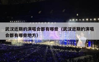 武汉近期的演唱会都有哪些（武汉近期的演唱会都有哪些地方）
