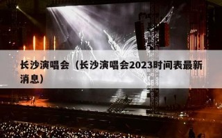 长沙演唱会（长沙演唱会2023时间表最新消息）