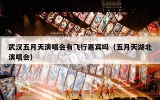 武汉五月天演唱会有飞行嘉宾吗（五月天湖北演唱会）