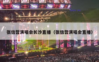 张信哲演唱会长沙直播（张信哲演唱会直播）