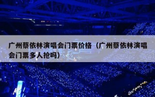 广州蔡依林演唱会门票价格（广州蔡依林演唱会门票多人抢吗）