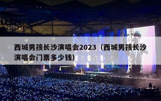西城男孩长沙演唱会2023（西城男孩长沙演唱会门票多少钱）