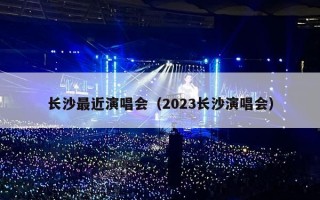 长沙最近演唱会（2023长沙演唱会）