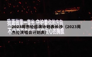 2023周杰伦巡演计划表长沙（2023周杰伦演唱会计划表）