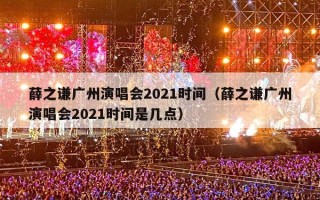 薛之谦广州演唱会2021时间（薛之谦广州演唱会2021时间是几点）