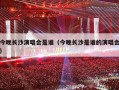 今晚长沙演唱会是谁（今晚长沙是谁的演唱会）