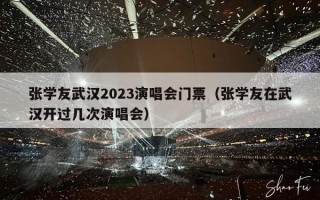 张学友武汉2023演唱会门票（张学友在武汉开过几次演唱会）