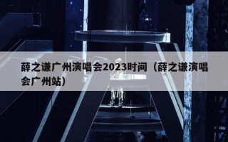 薛之谦广州演唱会2023时间（薛之谦演唱会广州站）